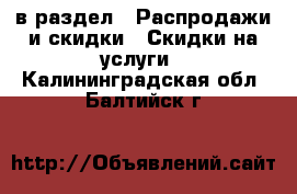  в раздел : Распродажи и скидки » Скидки на услуги . Калининградская обл.,Балтийск г.